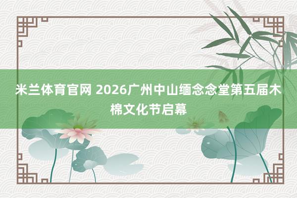 米兰体育官网 2026广州中山缅念念堂第五届木棉文化节启幕