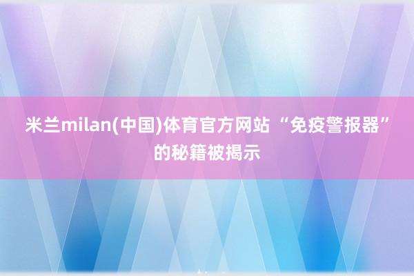 米兰milan(中国)体育官方网站 “免疫警报器”的秘籍被揭示