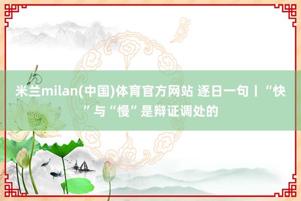 米兰milan(中国)体育官方网站 逐日一句丨“快”与“慢”是辩证调处的