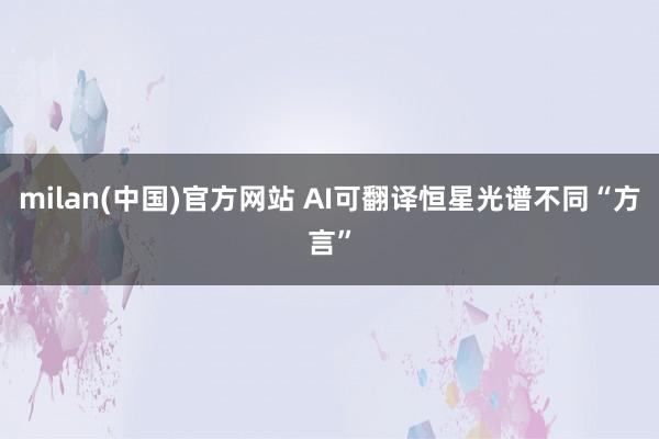 milan(中国)官方网站 AI可翻译恒星光谱不同“方言”