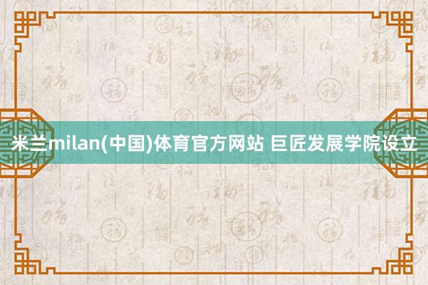 米兰milan(中国)体育官方网站 巨匠发展学院设立