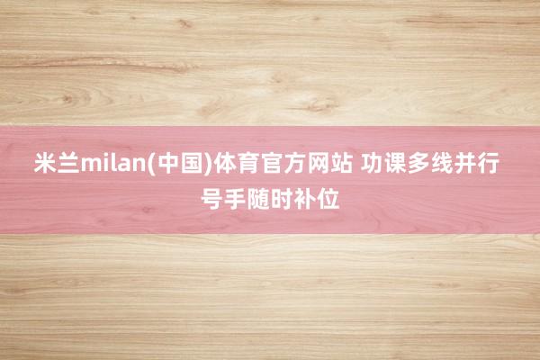 米兰milan(中国)体育官方网站 功课多线并行 号手随时补