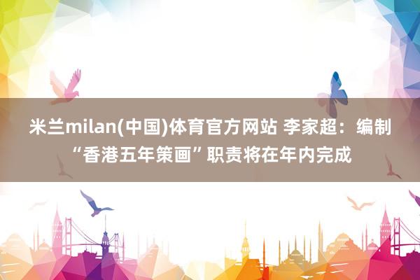 米兰milan(中国)体育官方网站 李家超：编制“香港五年策