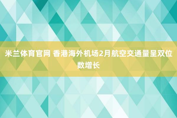 米兰体育官网 香港海外机场2月航空交通量呈双位数增长