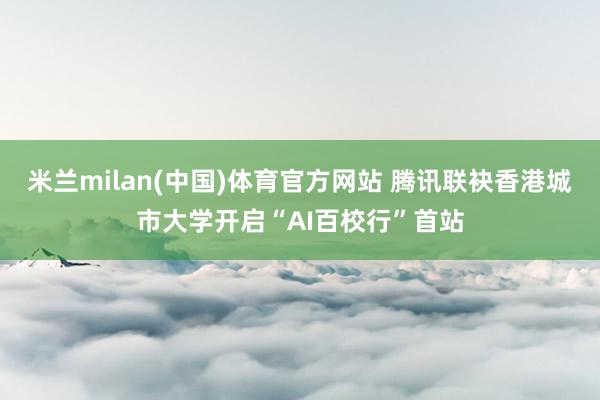 米兰milan(中国)体育官方网站 腾讯联袂香港城市大学开启