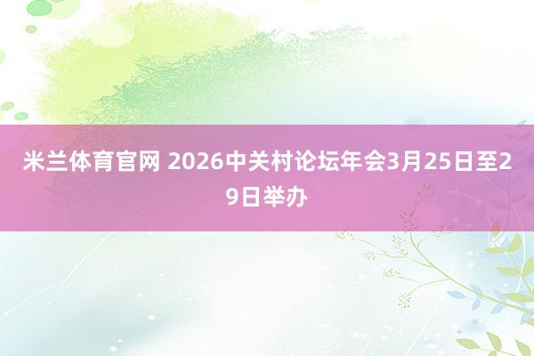 米兰体育官网 2026中关村论坛年会3月25日至29日举办
