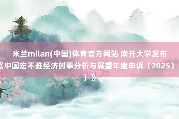 米兰milan(中国)体育官方网站 南开大学发布《中国宏不雅经济时事分析与展望年度申诉（2025）》
