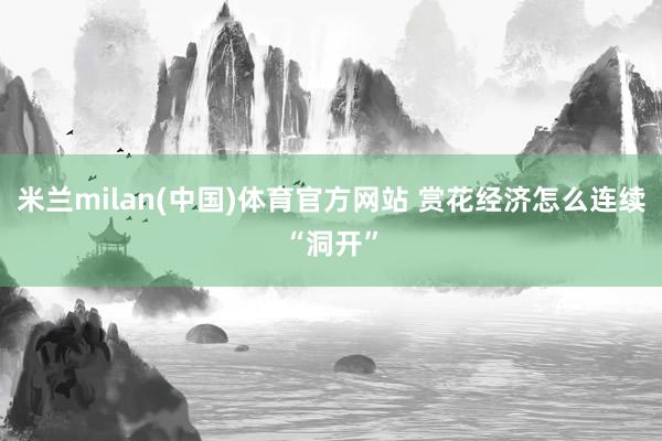 米兰milan(中国)体育官方网站 赏花经济怎么连续“洞开”