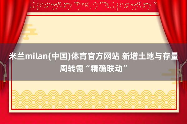 米兰milan(中国)体育官方网站 新增土地与存量周转需“精