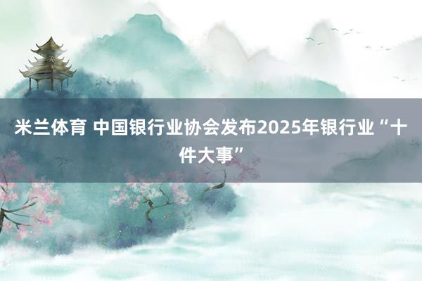 米兰体育 中国银行业协会发布2025年银行业“十件大事”