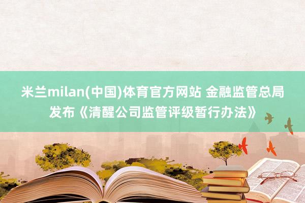 米兰milan(中国)体育官方网站 金融监管总局发布《清醒公