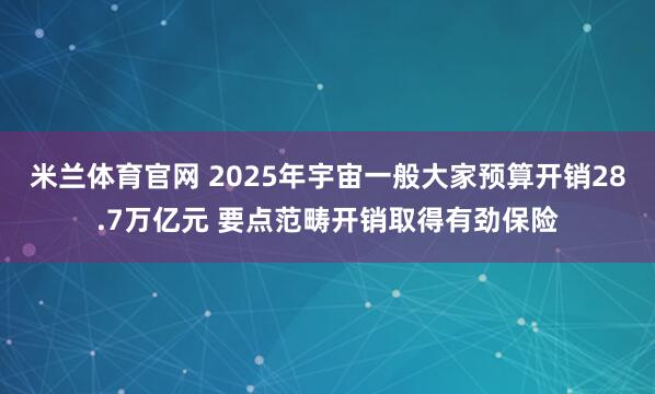 米兰体育官网 2025年宇宙一般大家预算开销28.7万亿元 要点范畴开销取得有劲保险