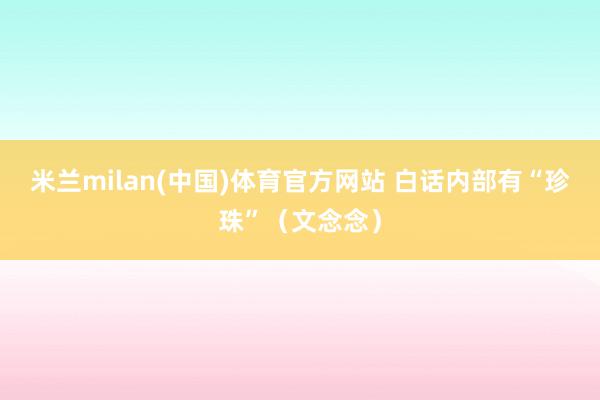 米兰milan(中国)体育官方网站 白话内部有“珍珠”（文念