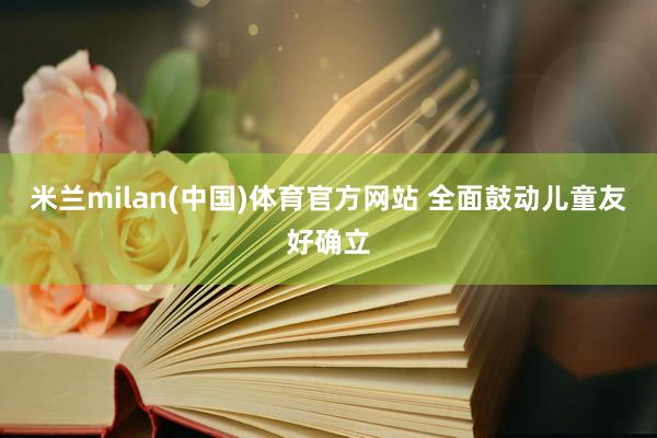 米兰milan(中国)体育官方网站 全面鼓动儿童友好确立