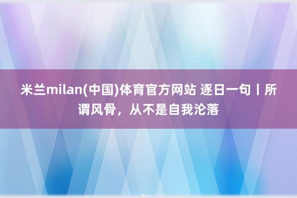 米兰milan(中国)体育官方网站 逐日一句丨所谓风骨，从不