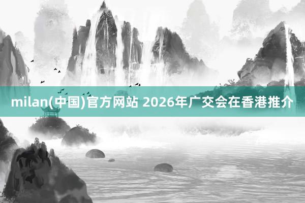 milan(中国)官方网站 2026年广交会在香港推介