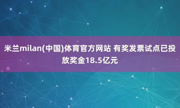 米兰milan(中国)体育官方网站 有奖发票试点已投放奖金18.5亿元