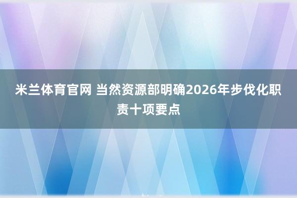米兰体育官网 当然资源部明确2026年步伐化职责十项要点