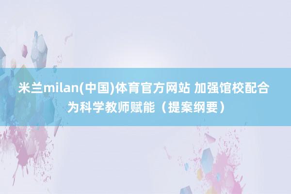 米兰milan(中国)体育官方网站 加强馆校配合 为科学教师
