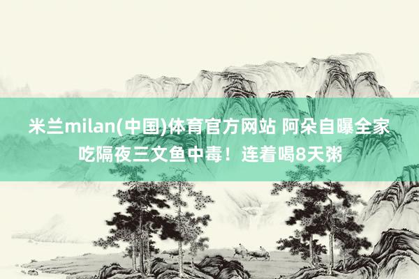 米兰milan(中国)体育官方网站 阿朵自曝全家吃隔夜三文鱼