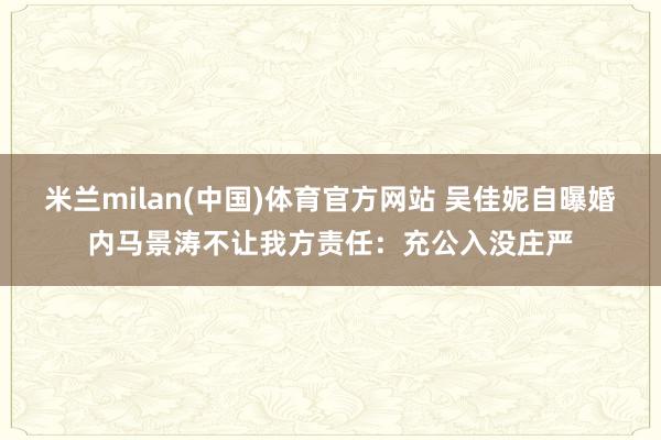 米兰milan(中国)体育官方网站 吴佳妮自曝婚内马景涛不让