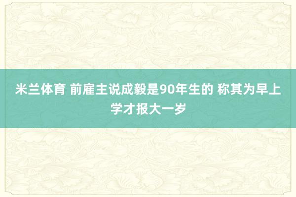米兰体育 前雇主说成毅是90年生的 称其为早上学才报大一岁