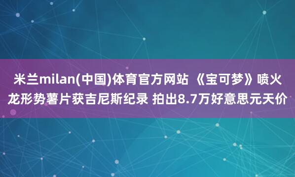 米兰milan(中国)体育官方网站 《宝可梦》喷火龙形势薯片