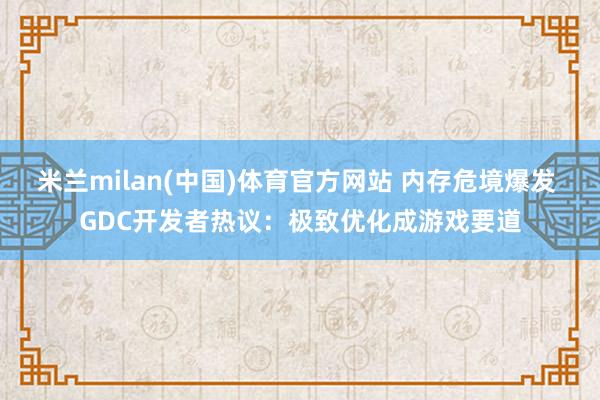 米兰milan(中国)体育官方网站 内存危境爆发 GDC开发