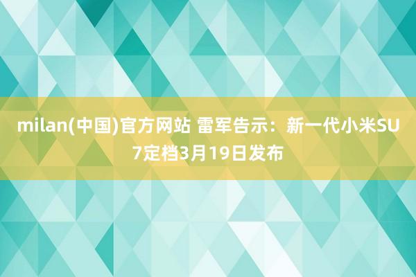 milan(中国)官方网站 雷军告示：新一代小米SU7定档3月19日发布