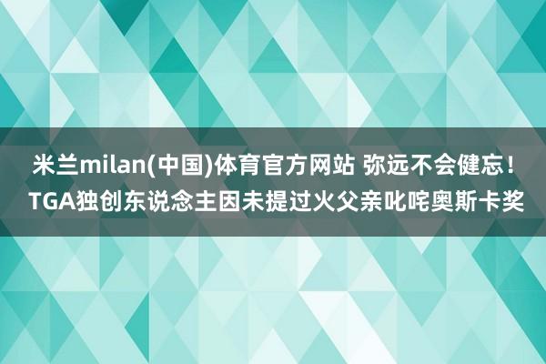 米兰milan(中国)体育官方网站 弥远不会健忘！ TGA独