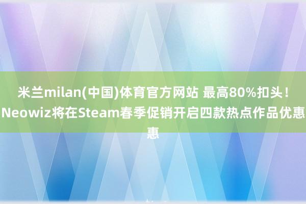 米兰milan(中国)体育官方网站 最高80%扣头！Neow