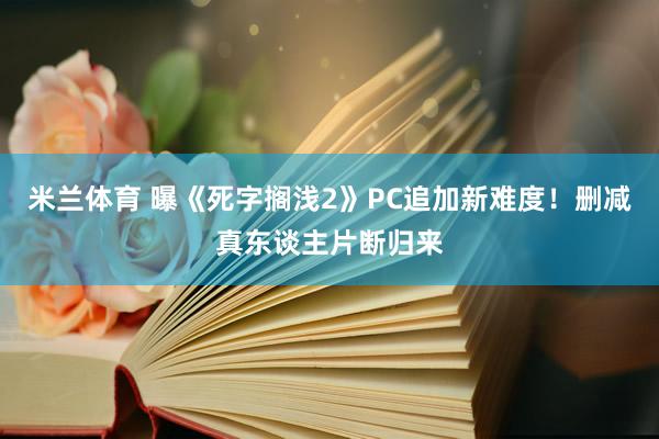 米兰体育 曝《死字搁浅2》PC追加新难度！删减真东谈主片断归来