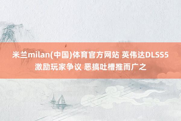 米兰milan(中国)体育官方网站 英伟达DLSS5激励玩家