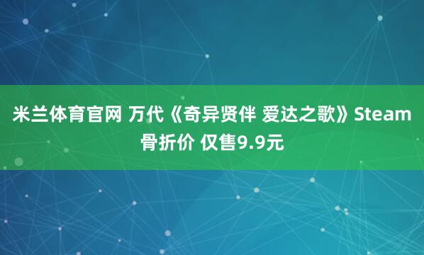 米兰体育官网 万代《奇异贤伴 爱达之歌》Steam骨折价 仅售9.9元