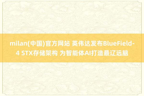 milan(中国)官方网站 英伟达发布BlueField-4