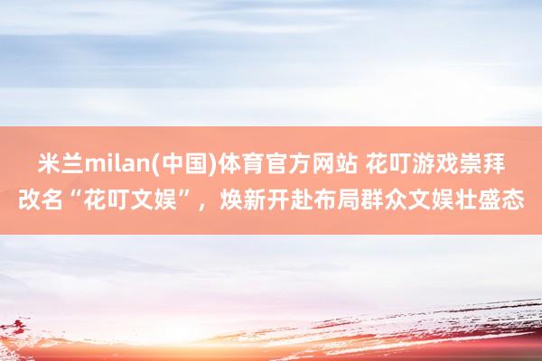 米兰milan(中国)体育官方网站 花叮游戏崇拜改名“花叮文