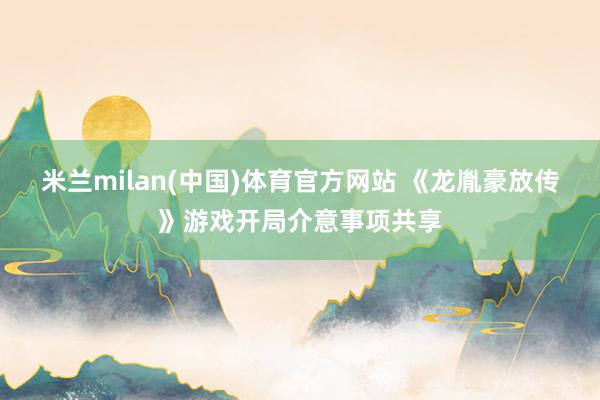 米兰milan(中国)体育官方网站 《龙胤豪放传》游戏开局介