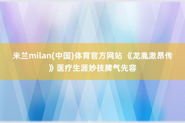 米兰milan(中国)体育官方网站 《龙胤激昂传》医疗生涯妙