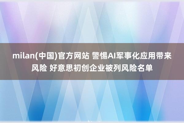 milan(中国)官方网站 警惕AI军事化应用带来风险 好意