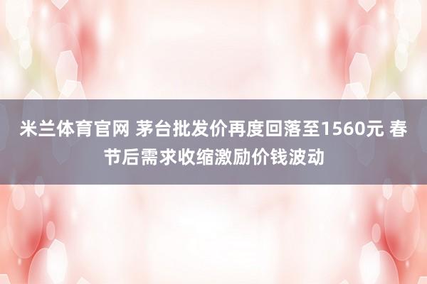米兰体育官网 茅台批发价再度回落至1560元 春节后需求收缩