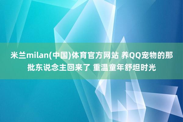 米兰milan(中国)体育官方网站 养QQ宠物的那批东说念主回来了 重温童年舒坦时光