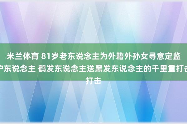 米兰体育 81岁老东说念主为外籍外孙女寻意定监护东说念主 鹤