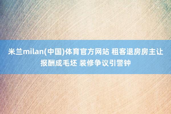 米兰milan(中国)体育官方网站 租客退房房主让报酬成毛坯
