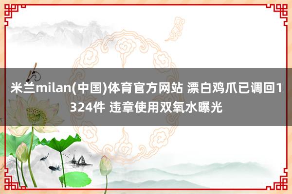 米兰milan(中国)体育官方网站 漂白鸡爪已调回1324件
