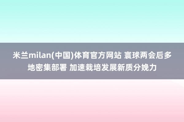 米兰milan(中国)体育官方网站 寰球两会后多地密集部署 