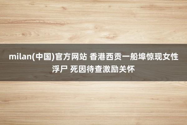 milan(中国)官方网站 香港西贡一船埠惊现女性浮尸 死因待查激励关怀