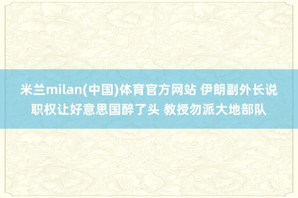 米兰milan(中国)体育官方网站 伊朗副外长说职权让好意思