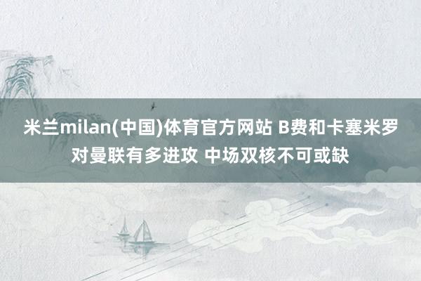 米兰milan(中国)体育官方网站 B费和卡塞米罗对曼联有多