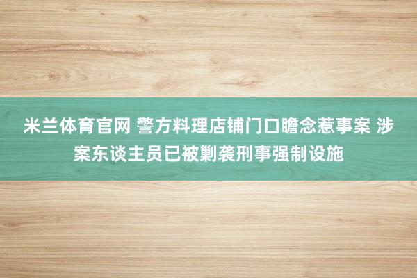 米兰体育官网 警方料理店铺门口瞻念惹事案 涉案东谈主员已被剿袭刑事强制设施