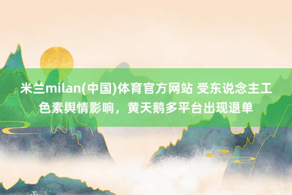 米兰milan(中国)体育官方网站 受东说念主工色素舆情影响